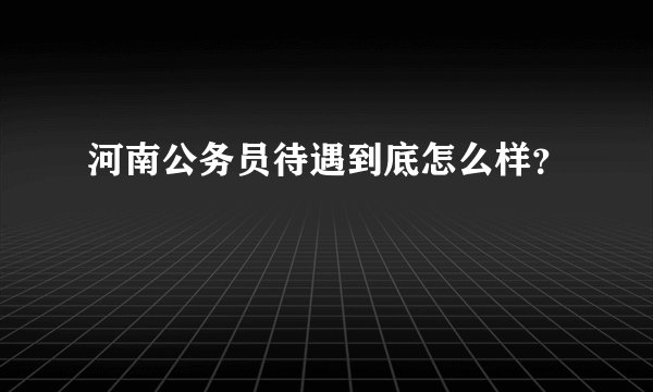 河南公务员待遇到底怎么样？