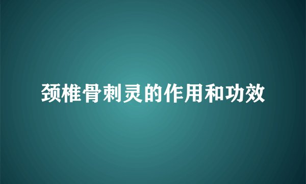 颈椎骨刺灵的作用和功效