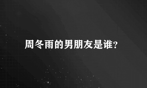 周冬雨的男朋友是谁?