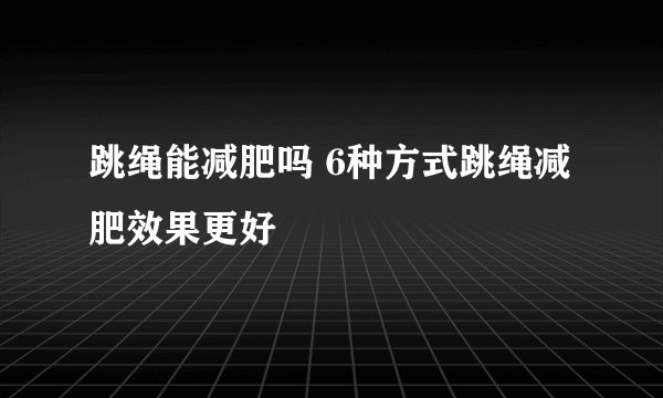 跳绳能减肥吗 6种方式跳绳减肥效果更好