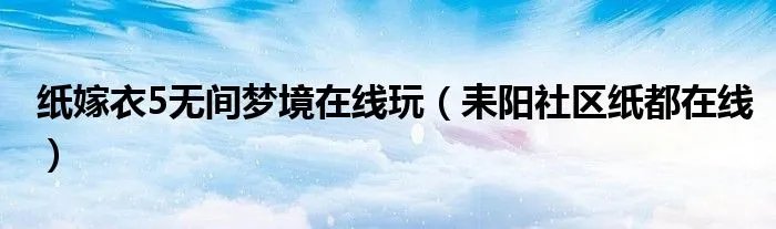 纸嫁衣5无间梦境在线玩（耒阳社区纸都在线）