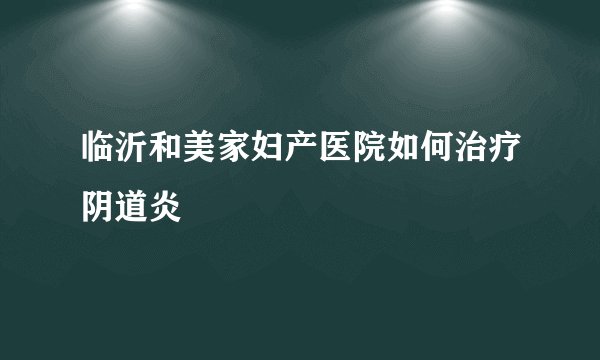 临沂和美家妇产医院如何治疗阴道炎