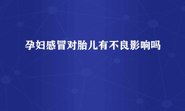 孕妇感冒对胎儿有不良影响吗