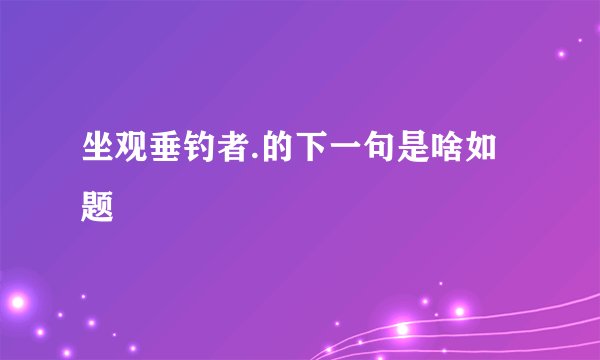 坐观垂钓者.的下一句是啥如题