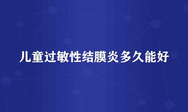 儿童过敏性结膜炎多久能好