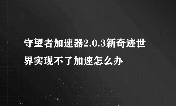 守望者加速器2.0.3新奇迹世界实现不了加速怎么办