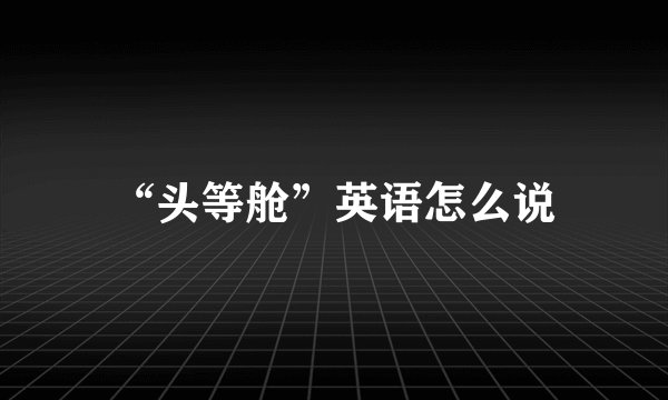 “头等舱”英语怎么说