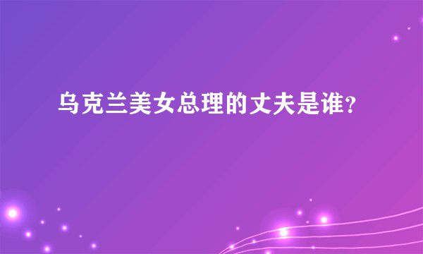 乌克兰美女总理的丈夫是谁？