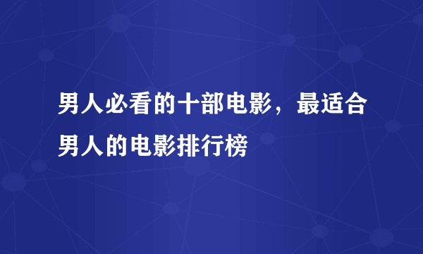 男人必看的十部电影，最适合男人的电影排行榜