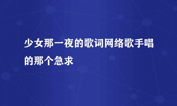 少女那一夜的歌词网络歌手唱的那个急求