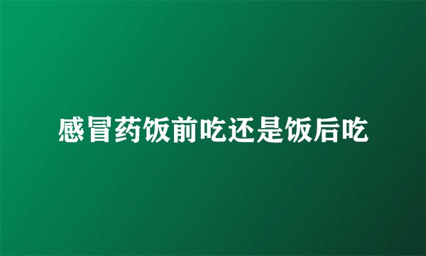 感冒药饭前吃还是饭后吃