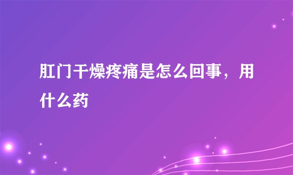 肛门干燥疼痛是怎么回事,用什么药