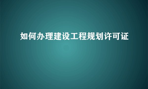 如何办理建设工程规划许可证