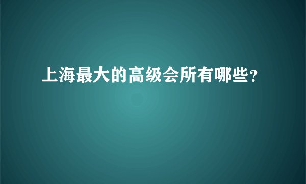 上海最大的高级会所有哪些？