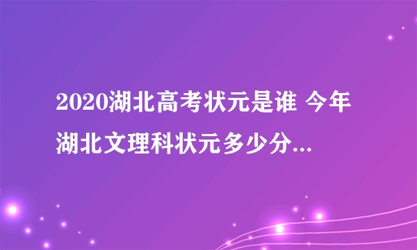 2020湖北高考状元是谁 今年湖北文理科状元多少分是哪个学校