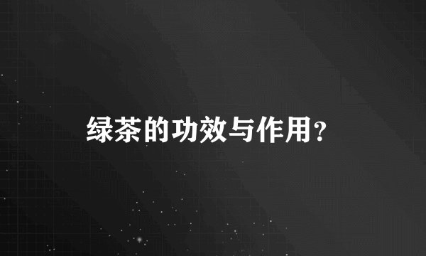 绿茶的功效与作用?
