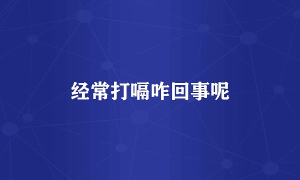 经常打嗝咋回事呢