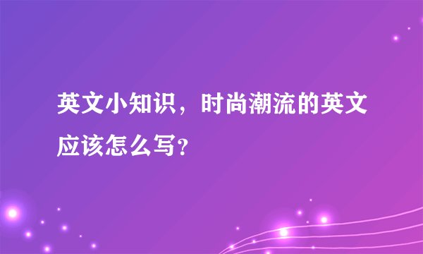 英文小知识，时尚潮流的英文应该怎么写？