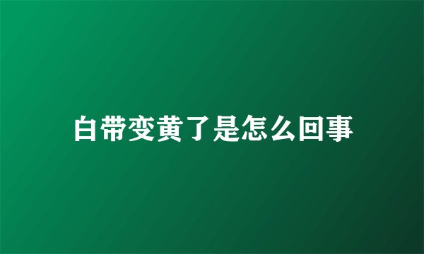 白带变黄了是怎么回事