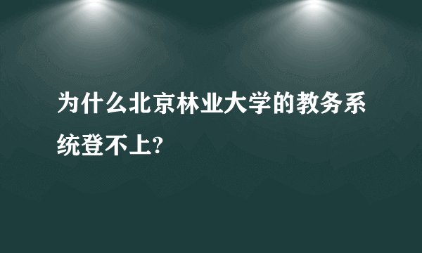 为什么北京林业大学的教务系统登不上?