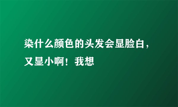 染什么颜色的头发会显脸白，又显小啊！我想
