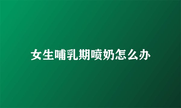 女生哺乳期喷奶怎么办
