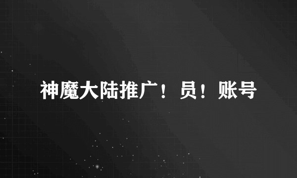 神魔大陆推广！员！账号