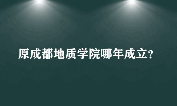 原成都地质学院哪年成立？