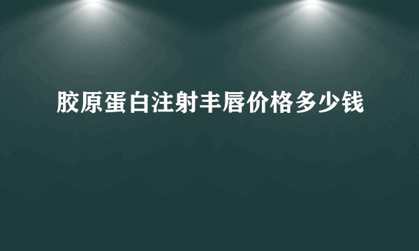 胶原蛋白注射丰唇价格多少钱