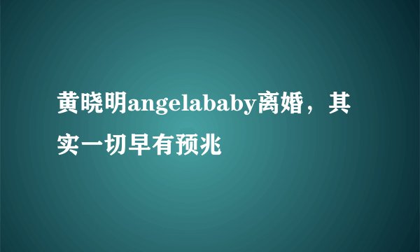 黄晓明angelababy离婚，其实一切早有预兆