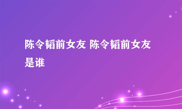 陈令韬前女友 陈令韬前女友是谁