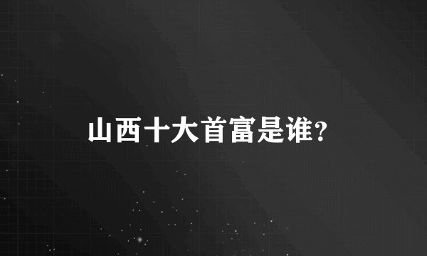 山西十大首富是谁?