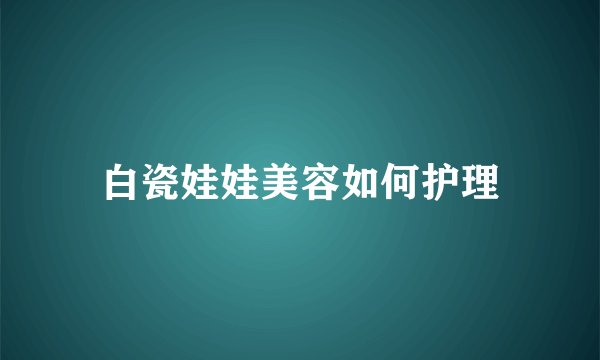 白瓷娃娃美容如何护理