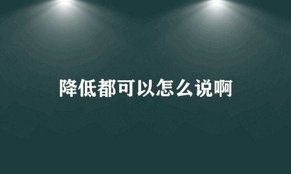 降低都可以怎么说啊