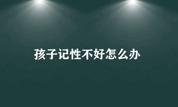 孩子记性不好怎么办 