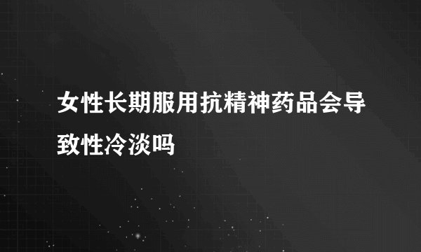 女性长期服用抗精神药品会导致性冷淡吗