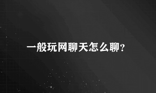 一般玩网聊天怎么聊？