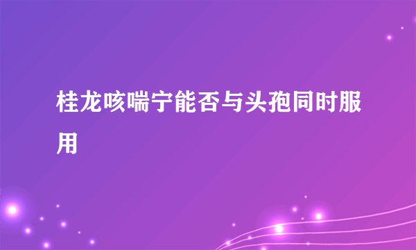 桂龙咳喘宁能否与头孢同时服用