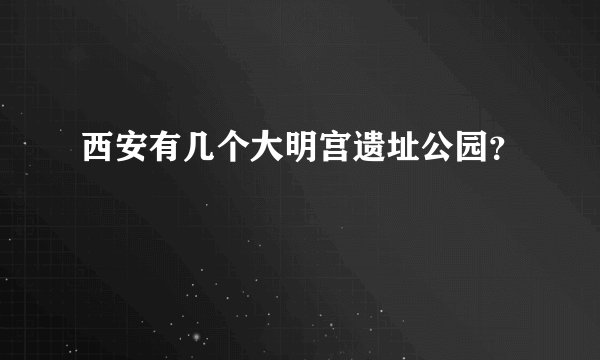 西安有几个大明宫遗址公园？