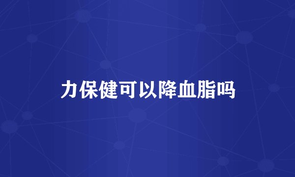 力保健可以降血脂吗
