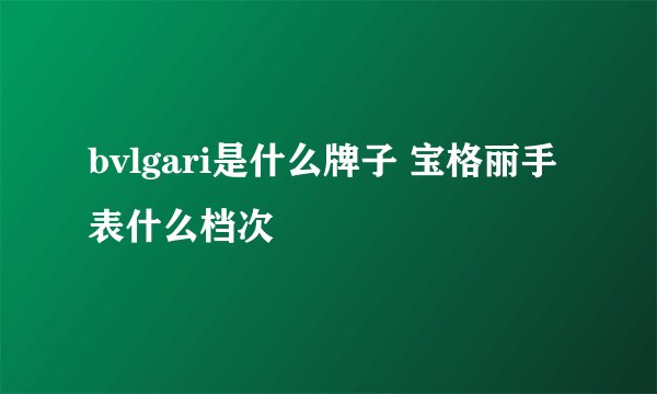 bvlgari是什么牌子 宝格丽手表什么档次