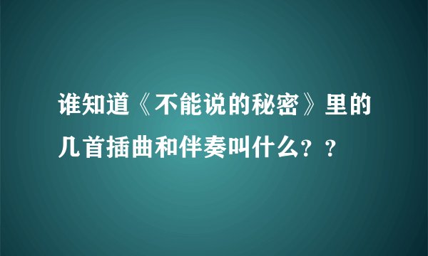 谁知道《不能说的秘密》里的几首插曲和伴奏叫什么？？