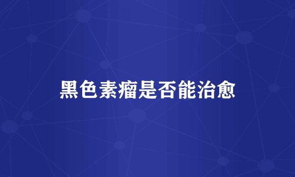 黑色素瘤是否能治愈