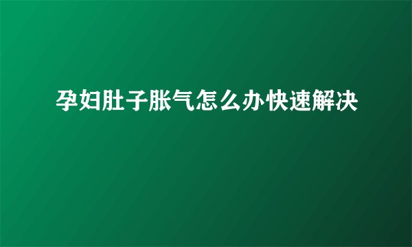 孕妇肚子胀气怎么办快速解决