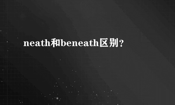 neath和beneath区别？
