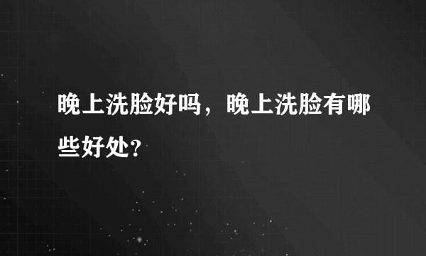 晚上洗脸好吗，晚上洗脸有哪些好处？