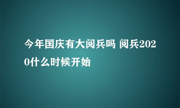 今年国庆有大阅兵吗 阅兵2020什么时候开始
