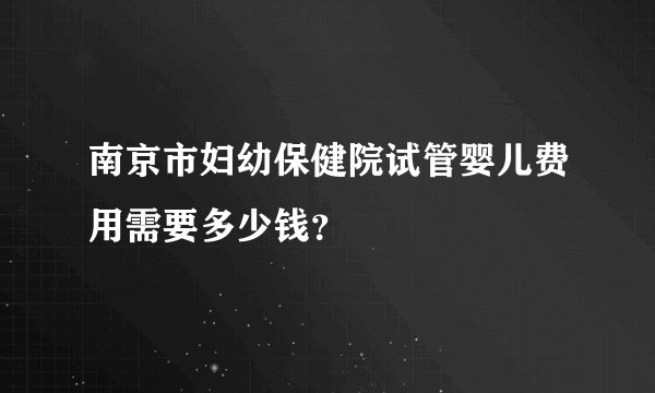 南京市妇幼保健院试管婴儿费用需要多少钱？