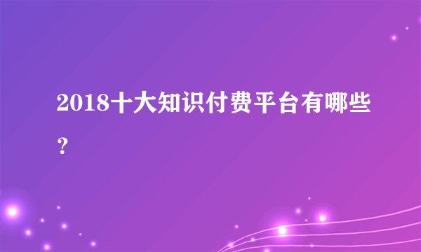 2018十大知识付费平台有哪些?