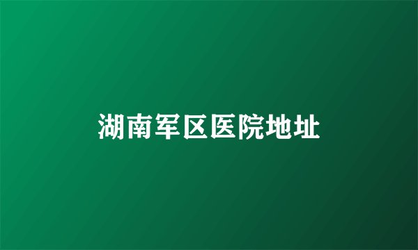 湖南军区医院地址